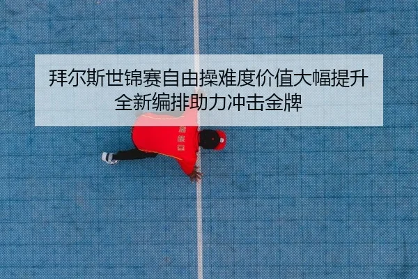 拜尔斯世锦赛自由操难度价值大幅提升 全新编排助力冲击金牌